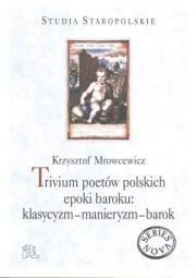 TRIVIUM POETÓW POLSKICH EPOKI BAROKU: KLASYCYZM - MANIERYZM - BAROK. STUDIA NAD POEZJĄ XVII STULECIA.