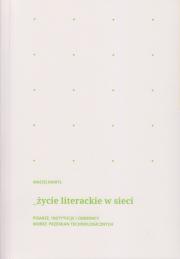 Życie literackie w sieci. Pisarze, instytucje i odbiorcy wobec przemian technologicznych