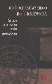 OD KOCHANOWSKIEGO DO MICKIEWICZA. SZKICE O POLSKIM CYKLU POETYCKIM.